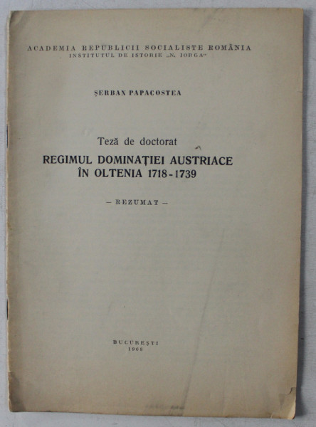 REGIMUL DOMINATIEI AUSTRIACE IN OLTENIA 1718 - 1739  - TEZA DE DOCTORAT - REZUMAT  de SERBAN PAPACOSTEA , 1968