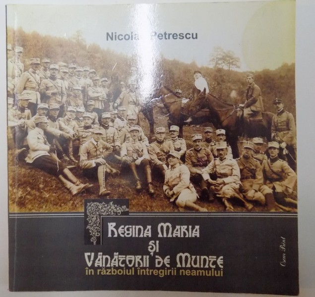REGINA MARIA SI VANATORII DE MUNTE IN RAZBOIUL INTREGIRII NEMAULUI de NICOLAE PETRESCU , CONTINE DEDICATIA AUTORULUI ,  2008