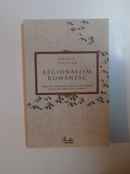 REGIONALISM ROMANESC , ORGANIZARE PRESTATALA SI STAT LA NORDUL DUNARII IN PERIOADA MEDIEVALA SI MODERNA de OVIDIU PECICAN , 2009
