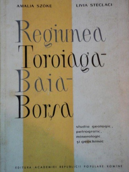 REGIUNEA TOROIAGA-BAIA-BORSA.STUDIU GEOLOGIC, PETROGRAFIC, MINERALOGIC SI GEOCHIMIC de AMELIA SZOKE, LIVIA STECLACI  1961