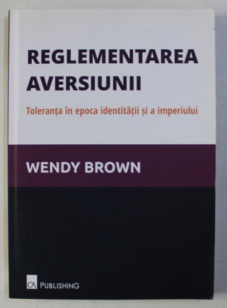REGLEMENTAREA AVERSIUNII - TOLERANTA IN EPOCA IDENTITATII SI A IMPERIULUI de WENDY BROWN , 2013