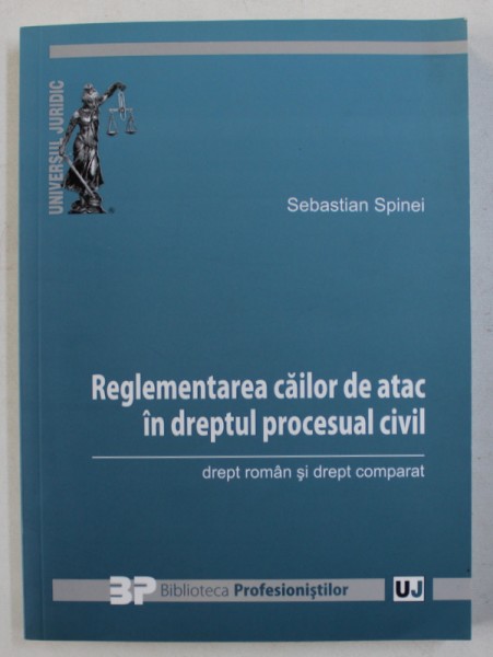 REGLEMENTAREA CAILOR DE ATAC IN DREPTUL PROCESUAL CIVIL  - DREPT ROMAN SI DREPT COMPARAT de SEBASTIAN SPINEI , 2013