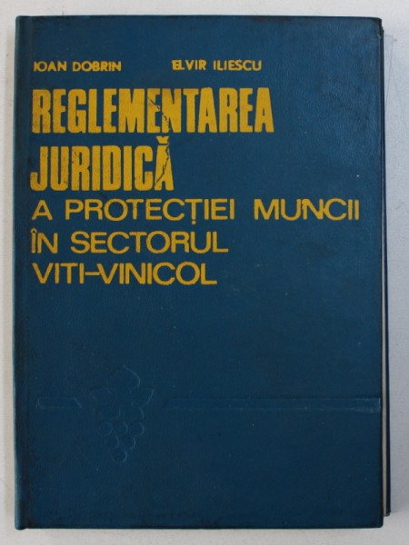 REGLEMENTAREA JURIDICA A PROTECTIEI MUNCII IN SECTORUL VITI - VINICOL de IOAN DOBRIN si ELVIR ILIESCU , 1975