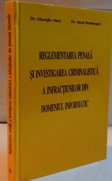 REGLEMENTAREA PENALA SI INVESTIGAREA CRIMINALISTICA A INFRACTIUNILOR DIN DOMENIUL INFORMATIC de GHEORGHE ALECU , ALEXEI BARBANEAGRA , 2006