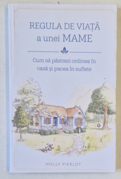 REGULA DE VIATA A UNEI MAME , CUM SA PASTREZI ORDINEA IN CASA SI PACEA IN SUFLETE de HOLLY PIERLOT , 2021
