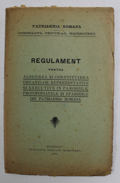 REGULAMENT PENTRU ALEGEREA SI COSNTITUIREA ORGANELOR REPREZENTATIVE SI EXECUTIVE IN PAROHIILE,PROTOPOPIATELE SI EPORHIILE DIN PATRIARHIA ROMANA  1931