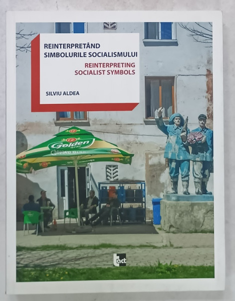 REINTERPRETAND SIMBOLURILE SOCIALISMULUI / REINTERPRETING SOCIALIST SYMBOLS by SILVIU ALDEA , 2015, EDITIE BILINGVA ROMANA - ENGLEZA