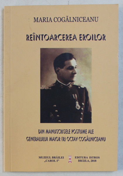 REINTOARCEREA EROILOR - DIN MANUSCRISELE POSTUME ALE GENERALULUI MAIOR OCTAV COGALNICEANU de MARIA COGALNICEANU , 2018