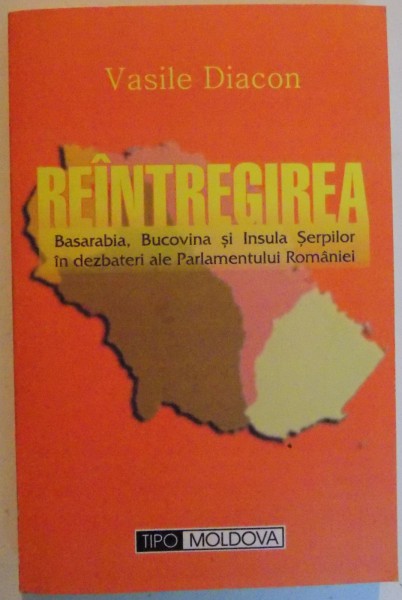 REINTREGIREA , BASARABIA , BUCOVINA SI INSULA SERPILOR IN DEZBATERI ALE PARLAMENTULUI ROMANIEI de VASILE DIACON , 2006