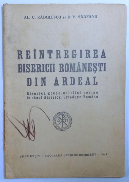 REINTREGIREA BISERICII ROMANESTI DIN ARDEAL. BISERICA GRECO-CATOLICA REVINE IN SANUL BISERICII ORTODOXE ROMANE de AL.C. RADULESCU, D.V. SADEANU  1948