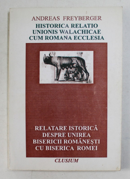 RELATAREA ISTORICA DESPRE UNIREA BISERICII ROMANESTI CU BISERICA ROMEI de ANDREA FREYBERGER, 1996 *EDITIE BILINGVA