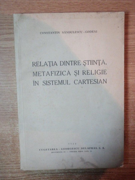 RELATIA DINTRE STIINTA , METAFIZICA SI RELIGIE IN SISTEMUL CARTESIAN de CONSTANTIN SANDULESCU GODENI , 1944