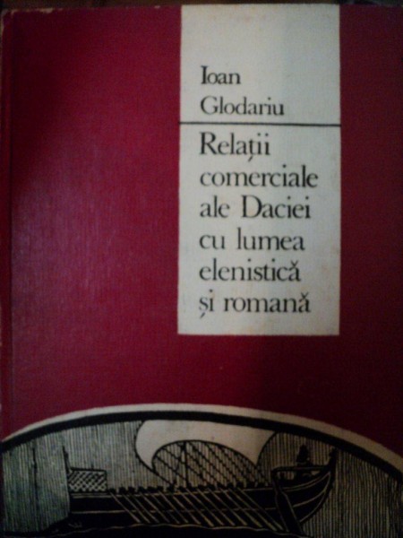 RELATII COMERCIALE ALE DACIEI CU LUMEA ELENISTICA SI ROMANA de IOAN GLODARIU , 1974