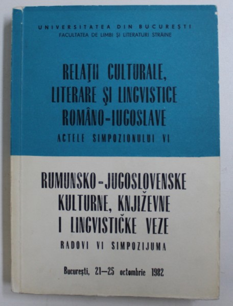 RELATII CULTURALE , LITERARE SI LINGVISTICE ROMANO - IUGOSLAVE - ACTELE SIMPOZIONULUI VI , 21 - 25 OCTOMBRIE , 1982