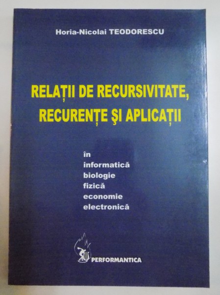 RELATII DE RECURSIVITATE , RECURENTE SI APLICATII IN INFORMATICA , BIOLOGIE , FIZICA , ECONOMIE , ELECTRONICA de HORIA NICOLAI TEODORESCU , 2005