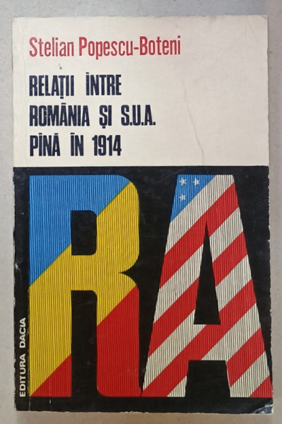 RELATII INTRE ROMANIA SI S.U.A  PANA IN 1914 de STELIAN POPESCU - BOTENI , 1980