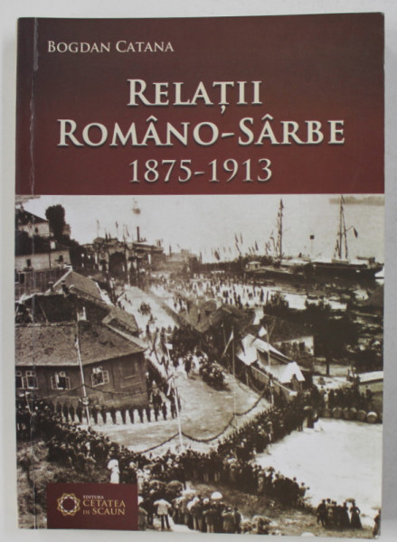 RELATII ROMANO - SARBE 1875 - 1913 de BOGDAN CATANA , 2012