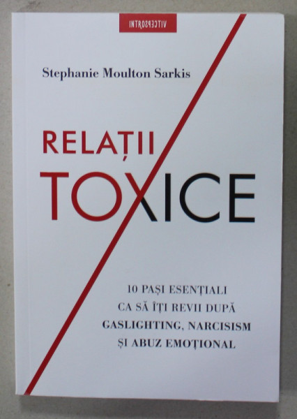 RELATII TOXICE de STEPHANIE MOULTON SARKIS , 10 PASI ESENTIALI CA SA ITI REVII DUPA GASLIGHTING , NARCISISM SI ABUZ EMOTIONAL , 2023