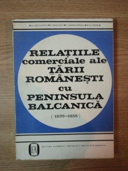 RELATIILE COMERCIALE ALE TARII ROMANESTI CU PENINSULA BALCANICA de V. DICULESCU , S. IANCOVICI , C.P. DANIELOPOLU , M.N. POPA , 1970