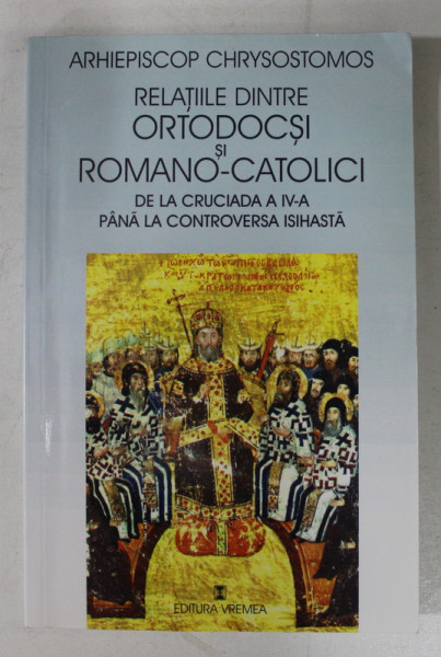 RELATIILE DINTRE ORTODOCSI SI ROMANO - CATOLICI DE LA CRUCIADA A - IV -A PANA LA CONTROVERSA ISIHASTA de ARHIEPISCOP CRHYSOSTOMOS , 2001