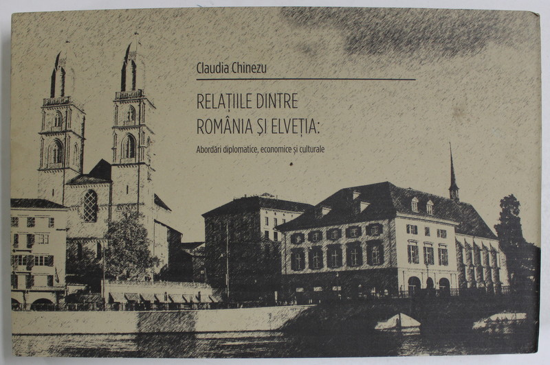 RELATIILE DINTRE ROMANIA SI ELVETIA de CLAUDIA CHINEZU , ABORDARI DIPLOMATICE , ECONOMICE SI CULTURALE , 2011