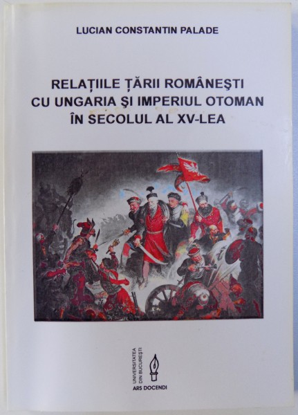 RELATIILE TARII ROMANESTI CU UNGARIA SI IMPERIUL OTOMAN IN SECOLUL AL XV - LEA de LUCIAN CONSTANTIN PALADE , 2011