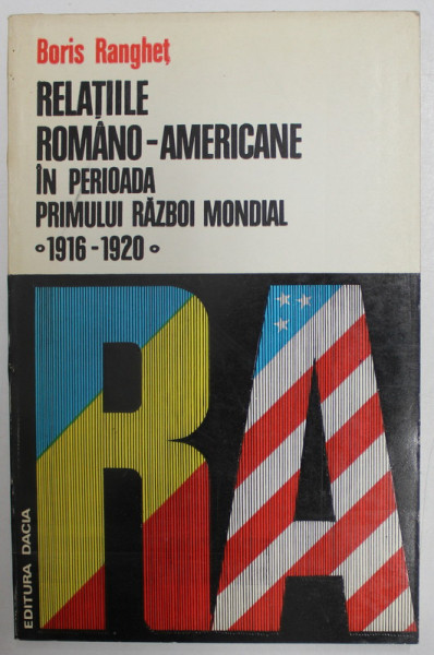 RELATIILE ROMANO-AMERICANE IN PERIOADA PRIMULUI RAZBOI MONDIAL 1916 - 1920 de BORIS RANGHET , 1975