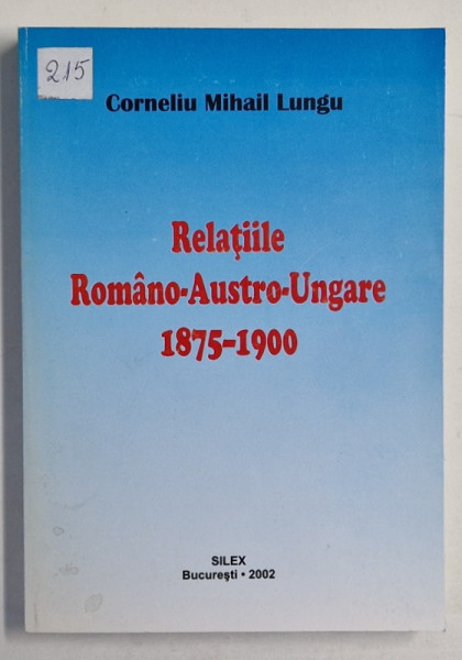 RELATIILE ROMANO - AUSTRO - UNGARE 1875 -1900 de CORNELIU MIHAIL LUNGU , 2002 , DEDICATIE *