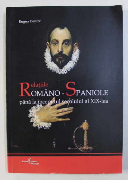 RELATIILE ROMANO - SPANIOLE PANA LA INCEPUTUL SECOLULUI AL XIX - LEA de EUGEN DENIZE , 2006