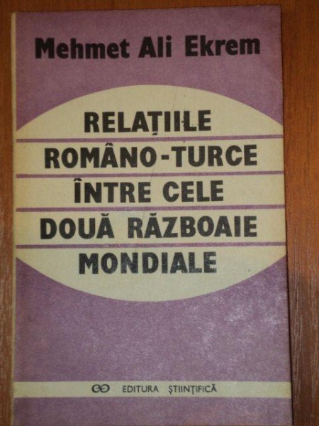 RELATIILE ROMANO- TURCE INTRE CELE DOUA RAZBOIAE MONDIALE- MEHMET ALI EKREM, BUC. 1993