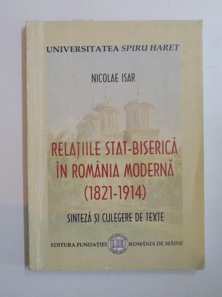 RELATIILE STAT - BISERICA IN ROMANIA MODERNA (1821-1914). SINTEZA SI CULEGERE DE TEXTE de NICOLAE ISAR  2007