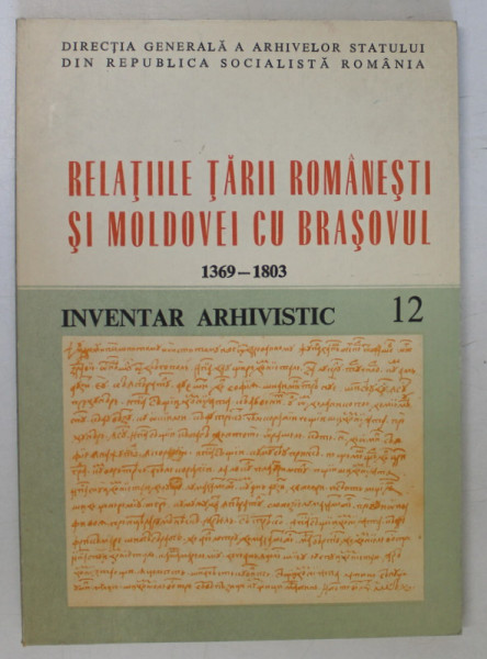 RELATIILE TARII ROMANESTI SI MOLDOVEI CU BRASOVUL 1369 - 1803 , INVENTAR ARHIVISTIC , No. 12 , APARUTA , 1986