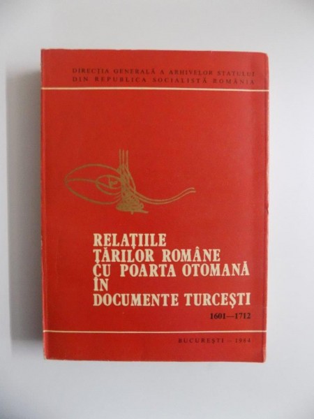 RELATIILE TARILOR ROMANE CU POARTA OTOMANA IN DOCUMENTE TURCESTI (1601 - 1712) de TAHSIN GEMIL , 1984