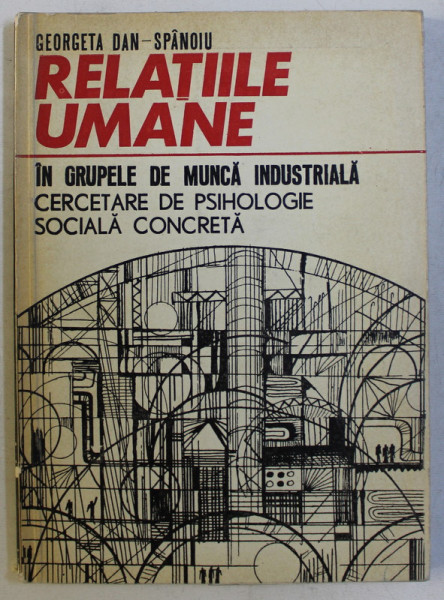 RELATIILE UMANE IN GRUPELE DE MUNCA INDUSTRIALA - CERCETARE DE PSIHOLOGIE SOCIALA CONCRETA de GEORGETA DAN SPANOIU ,