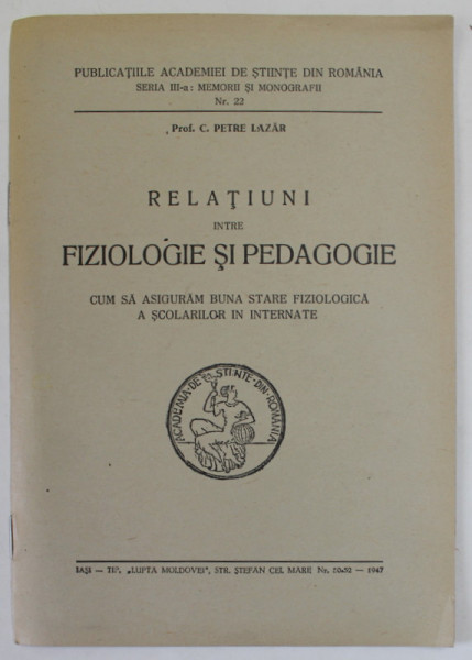 RELATIUNI INTRE FIZIOLOGIE SI PEDAGOGIE de Prof. C. PETRE LAZAR , CUM SA ASIGURAM BUNA STARE FIZIOLOGICA A SCOLARILOR IN INTERNATE , 1947