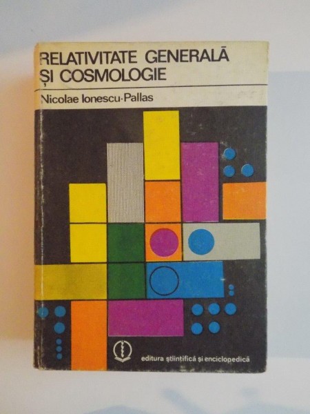RELATIVITATEA GENERALA SI COSMOLOGIE de NICOLAE IONESCU PALLAS , 1980