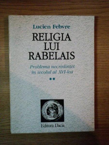 RELIGIA LUI RABELAIS , PROBLEMA NECREDINTEI IN SECOLUL AL XVI - lea de LUCIEN FEBVRE, vol. II