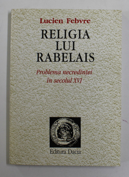 RELIGIA LUI RABELAIS - PROBLEMA NECREDINTEI IN SECOLUL XVI de LUCIEN FEBVRE , VOLUMUL I , 1996