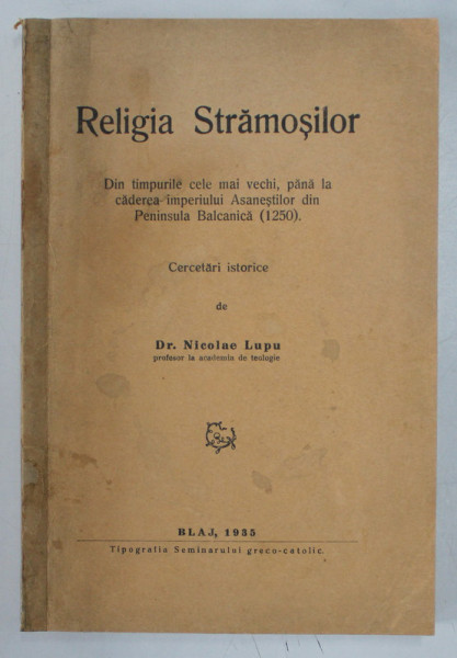 RELIGIA STRAMOSILOR , DIN TIMPURILE CELE MAI VECHI , PANA LA CADEREA IMPERIULUI ASANESTILOR DIN PENINSULA BALCANICA ( 1250 ) , CERCETARI ISTORICE de NICOLAE LUPU , 1935