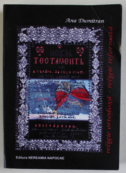 RELIGIE ORTODOXA - RELIGIE REFORMATA de ANA DUMITRAN , IPOSTAZE ALE IDENTITATII CONFESIONALE A ROMANILOR DIN TRANSILVANIA IN SECOLELE XVI - XVII de ANA DUMITRAN , 2004