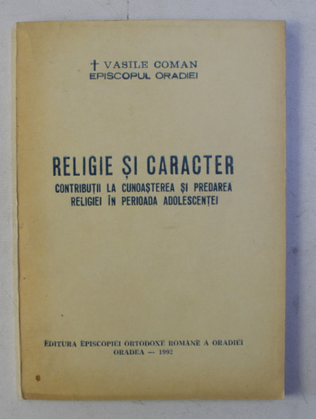 RELIGIE SI CARACTER - CONTRIBUTII LA CUNOASTEREA SI PREDAREA RELIGIEI IN PERIOADA ADOLESCENTEI de VASILE COMAN , EPISCOPUL ORADIEI , 1992
