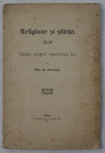 RELIGIUNE SI STIINTA  - STUDIU ASUPRA RAPORTULUI LOR de ALEX . de MOCSONYI, 1905