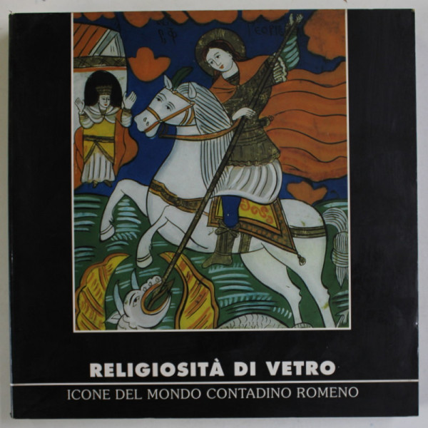 RELIOGISITA DI VETRO , ICONE DEL MONDO CONTADINO ROMENO ( RELIGIOZITATEA DE STICLA , ICOANE ALE LUMII TARANILOR ROMANI ) , TEXT IN LB. ITALIANA , a cura di GEORGETA ROSU , 2002