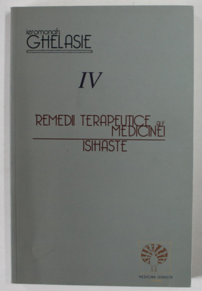 REMEDII  TERAPEUTICE ALE MEDICINEI ISIHASTE de IEROMONAH GHELASIE , VOLUMUL IV , 2020