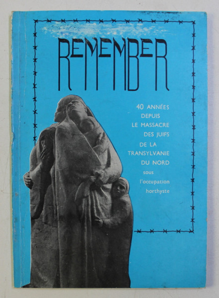 REMEMBER . 40 ANNEES DEPUIS LE MASSACRE DES JUIFS DE LA TRANSYLVANIE DU NORD SOUS L' OCCUPATION HORTHYSTE , 1986
