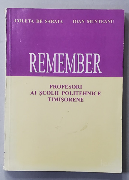 REMEMBER , PROFESORI AI SCOLII POLITEHNICE TIMISORENE de COLETA DE SABATA si IOAN MUNTEANU , 1993
