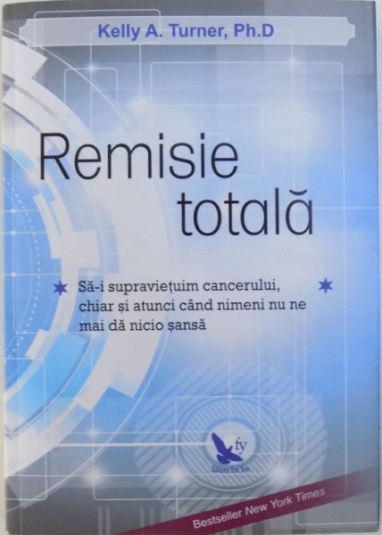 REMISIE TOTALA  - SA - I  SUPRAVIETUIM  CANCERULUI , CHIAR SI ATUNCI CAND NIMENI  NU NE MAI DA NICIO SANSA  de KELLY A . TURNER , 2015