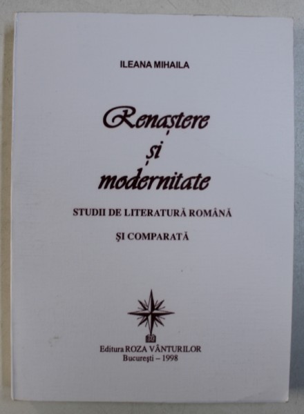 RENASTERE SI MODERNITATE - STUDII DE LITERATURA ROMANA SI COMPARATA de ILEANA MIHAILA , CONTINE TEXTE IN ROMANA SI FRANCEZA , 1998