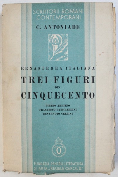 RENASTEREA ITALIANA - TREI FIGURI DIN CINQUECENTO  - PIETRO ARETINO , FRANCESCO GUICCIARDINI , BENVENUTO CELLINI de C . ANTONIADE , 1935