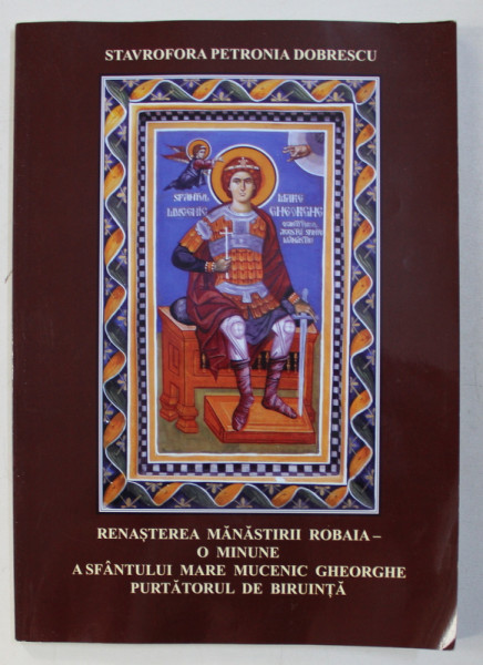 RENASTEREA MANASTIRII ROBAIA - O MINUNE A SF. MARE MUCENIC GHEORGHE PURTATORUL DE BIRUINTA de STAVROFORA PETRONIA DOBRESCU , 2014